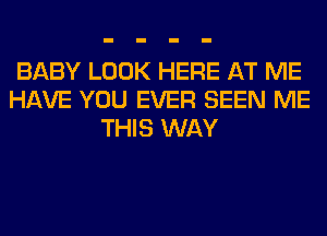 BABY LOOK HERE AT ME
HAVE YOU EVER SEEN ME
THIS WAY