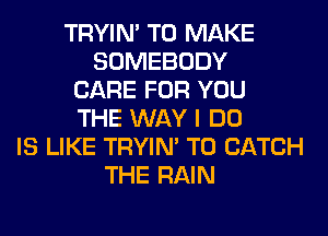 TRYIN' TO MAKE
SOMEBODY
CARE FOR YOU
THE WAY I DO
IS LIKE TRYIN' T0 CATCH
THE RAIN