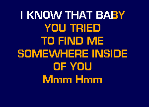 I KNOW THAT BABY
YOU TRIED
TO FIND ME
SOMEWHERE INSIDE
OF YOU
Mmm Hmm