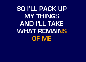 SO I'LL PACK UP
MY THINGS
AND I'LL TAKE

WHAT REMAINS
OF ME