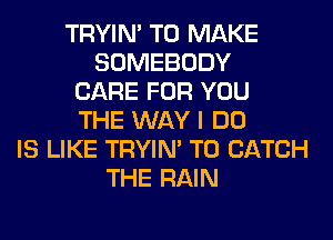TRYIN' TO MAKE
SOMEBODY
CARE FOR YOU
THE WAY I DO
IS LIKE TRYIN' T0 CATCH
THE RAIN