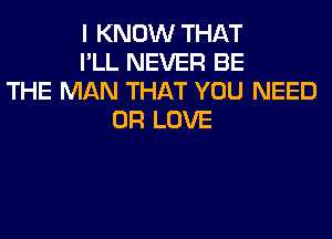 I KNOW THAT
I'LL NEVER BE
THE MAN THAT YOU NEED
0R LOVE