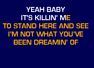 YEAH BABY
ITS KILLIN' ME
TO STAND HERE AND SEE
I'M NOT WHAT YOU'VE
BEEN DREAMIN' 0F