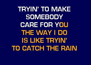 TRYIN' TO MAKE
SOMEBODY
CARE FOR YOU
THE WAY I DO
IS LIKE TRYIN'
T0 CATCH THE RAIN