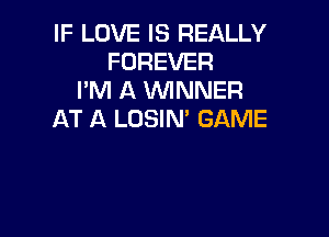 IF LOVE IS REALLY
FOREVER
I'M A WNNER

AT A LOSIN' GAME