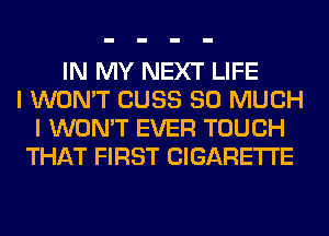 IN MY NEXT LIFE
I WON'T CUSS SO MUCH
I WON'T EVER TOUCH
THAT FIRST CIGARETTE