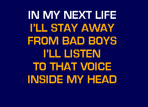 IN MY NEXT LIFE
I'LL STAY AWAY
FROM BAD BOYS
I'LL LISTEN
TO THAT VOICE
INSIDE MY HEAD

g