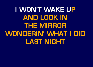 I WON'T WAKE UP
AND LOOK IN
THE MIRROR
WONDERIM WHAT I DID
LAST NIGHT