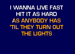 I WANNA LIVE FAST
HIT IT AS HARD
AS ANYBODY HAS
'TlL THEY TURN OUT
THE LIGHTS