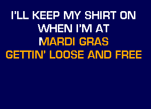 I'LL KEEP MY SHIRT 0N
WHEN I'M AT
MARDI GRAB

GETI'IM LOOSE AND FREE