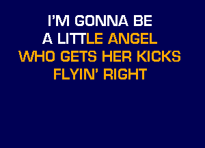 I'M GONNA BE
A LITTLE ANGEL
WHO GETS HER KICKS
FLYIN' RIGHT