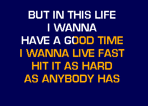 BUT IN THIS LIFE
I WANNA
HAVE A GOOD TIME
I WANNA LIVE FAST
HIT IT AS HARD
AS ANYBODY HAS