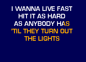 I WANNA LIVE FAST
HIT IT AS HARD
AS ANYBODY HAS
'TlL THEY TURN OUT
THE LIGHTS