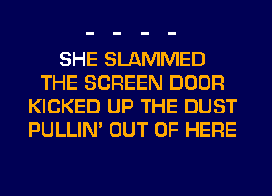 SHE SLAMMED
THE SCREEN DOOR
KICKED UP THE DUST
PULLIN' OUT OF HERE