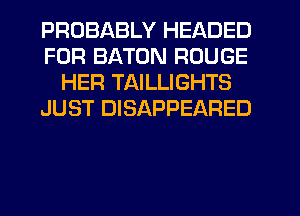 PROBABLY HEADED
FOR BATON ROUGE
HER TAILLIGHTS
JUST DISAPPEARED