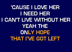 'CAUSE I LOVE HER
I NEED HER
I CAN'T LIVE INITHOUT HER
YEAH THE
ONLY HOPE
THAT I'VE GOT LEFT