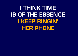 I THINK TIME
IS OF THE ESSENCE
I KEEP RINGIN'
HER PHONE