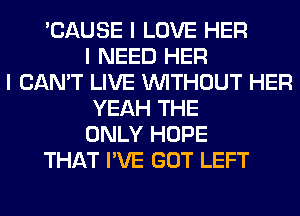 'CAUSE I LOVE HER
I NEED HER
I CAN'T LIVE INITHOUT HER
YEAH THE
ONLY HOPE
THAT I'VE GOT LEFT