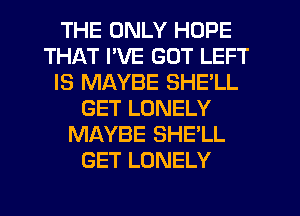 THE ONLY HOPE
THAT PVE GOT LEFT
IS MAYBE SHE'LL
GET LONELY
MAYBE SHE'LL
GET LONELY