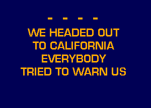 WE HEADED OUT
TO CALIFORNIA

EVERYBODY
TRIED TO WARN US