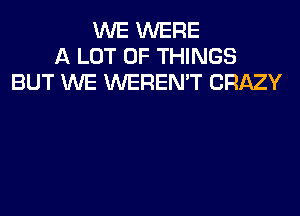 WE WERE
A LOT OF THINGS
BUT WE WEREN'T CRAZY