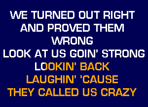 WE TURNED OUT RIGHT
AND PROVED THEM
WRONG
LOOK AT US GOIN' STRONG
LOOKIN' BACK
LAUGHIN' 'CAUSE
THEY CALLED US CRAZY