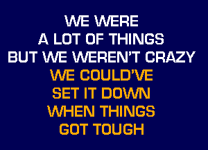 WE WERE
A LOT OF THINGS
BUT WE WEREN'T CRAZY
WE COULD'VE
SET IT DOWN
WHEN THINGS
GOT TOUGH