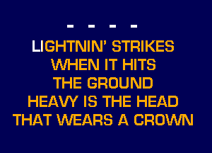 LIGHTNIN' STRIKES
WHEN IT HITS
THE GROUND
HEAW IS THE HEAD
THAT WEARS A CROWN