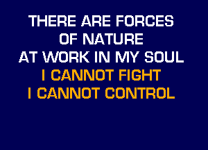 THERE ARE FORCES
OF NATURE
AT WORK IN MY SOUL
I CANNOT FIGHT
I CANNOT CONTROL