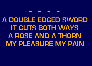 A DOUBLE EDGED SWORD
IT CUTS BOTH WAYS
A ROSE AND A THORN
MY PLEASURE MY PAIN