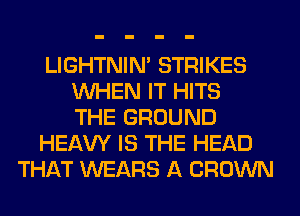 LIGHTNIN' STRIKES
WHEN IT HITS
THE GROUND
HEAW IS THE HEAD
THAT WEARS A CROWN