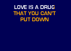 LOVE IS A DRUG
THAT YOU CAN'T
PUT DOWN