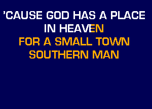 'CAUSE GOD HAS A PLACE
IN HEAVEN
FOR A SMALL TOWN
SOUTHERN MAN