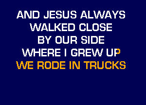 AND JESUS ALWAYS
WALKED CLOSE
BY OUR SIDE
WHERE I GREW UP
WE RUDE IN TRUCKS