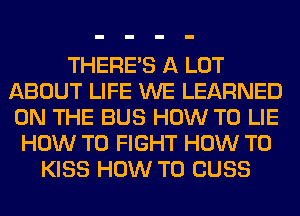 THERE'S A LOT
ABOUT LIFE WE LEARNED
ON THE BUS HOW TO LIE

HOW TO FIGHT HOW TO
KISS HOW TO CUSS