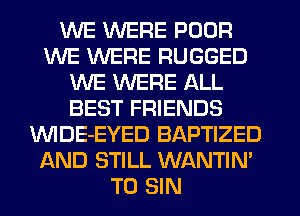 WE WERE POOR
WE WERE RUGGED
WE WERE ALL
BEST FRIENDS
'WlDE-EYED BAPTIZED
AND STILL WANTIN'
T0 SIN