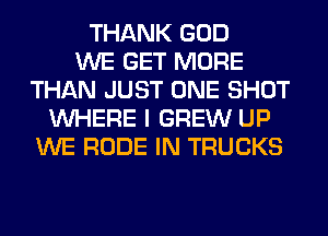 THANK GOD
WE GET MORE
THAN JUST ONE SHOT
WHERE I GREW UP
WE RUDE IN TRUCKS