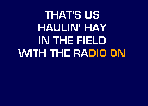 THAT'S US
HAULIN' HAY
IN THE FIELD
WITH THE RADIO 0N