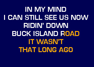 IN MY MIND
I CAN STILL SEE US NOW
RIDIN' DOWN
BUCK ISLAND ROAD
IT WASN'T
THAT LONG AGO