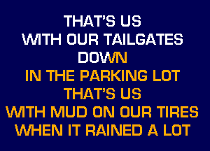 THAT'S US
WITH OUR TAILGATES
DOWN
IN THE PARKING LOT
THAT'S US
WITH MUD ON OUR TIRES
WHEN IT RAINED A LOT