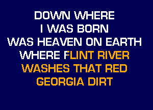 DOWN WHERE
I WAS BORN
WAS HEAVEN ON EARTH
WHERE FLINT RIVER
WASHES THAT RED
GEORGIA DIRT