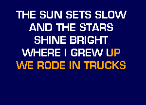 THE SUN SETS SLOW
AND THE STARS
SHINE BRIGHT
WHERE I GREW UP
WE RUDE IN TRUCKS