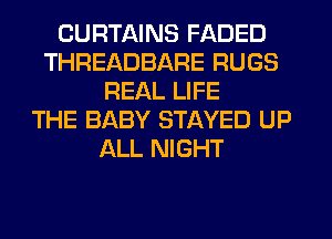 CURTAINS FADED
THREADBARE RUGS
REAL LIFE
THE BABY STAYED UP
ALL NIGHT