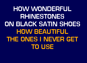 HOW WONDERFUL
RHINESTONES
0N BLACK SATIN SHOES
HOW BEAUTIFUL
THE ONES I NEVER GET
TO USE