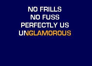 N0 FRILLS
N0 FUSS
PERFECTLY US

UNGLAMURUUS