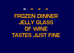 FROZEN DINNER
JELLY GLASS
0F WNE
TASTES JUST FINE

g