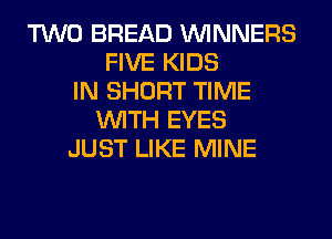 TWO BREAD WINNERS
FIVE KIDS
IN SHORT TIME
WITH EYES
JUST LIKE MINE