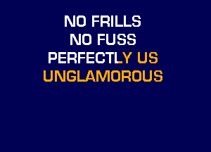 N0 FRILLS
N0 FUSS
PERFECTLY US

UNGLAMURUUS