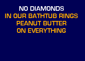 N0 DIAMONDS

IN OUR BATHTUB RINGS
PEANUT BUTTER
0N EVERYTHING