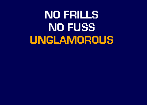 N0 FRILLS
N0 FUSS
UNGLAMORUUS